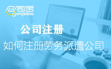 勞務派遣公司經營范圍參考 如何注冊勞務派遣公司